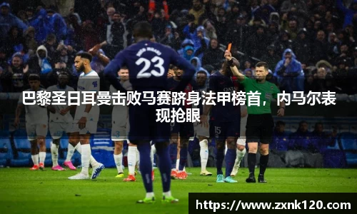 巴黎圣日耳曼击败马赛跻身法甲榜首，内马尔表现抢眼