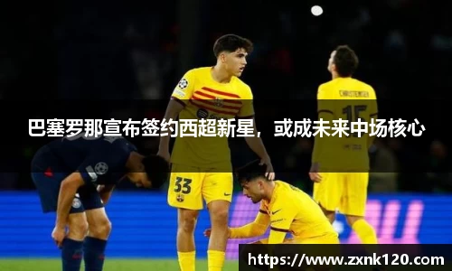 巴塞罗那宣布签约西超新星，或成未来中场核心