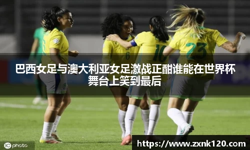 巴西女足与澳大利亚女足激战正酣谁能在世界杯舞台上笑到最后