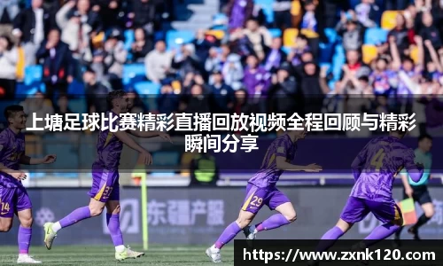 上塘足球比赛精彩直播回放视频全程回顾与精彩瞬间分享